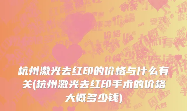 杭州激光去红印的价格与什么有关(杭州激光去红印手术的价格大概多少钱)