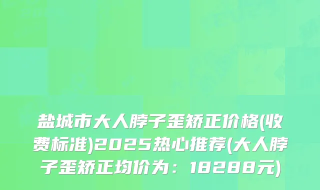 盐城市大人脖子歪矫正价格(收费标准)2025热心推荐(大人脖子歪矫正均价为：18288元)