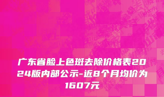 广东省脸上色斑去除价格表2024版内部公示-近8个月均价为1607元