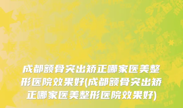 成都额骨突出矫正哪家医美整形医院效果好(成都额骨突出矫正哪家医美整形医院效果好)