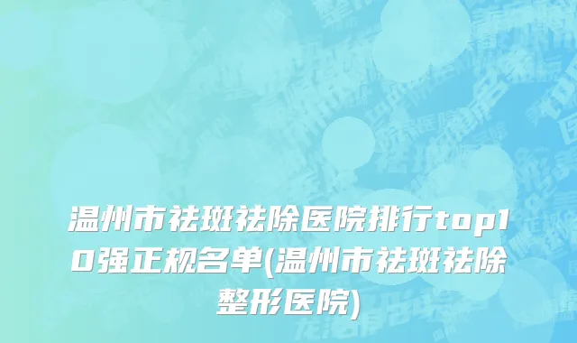 温州市祛斑祛除医院排行top10强正规名单(温州市祛斑祛除整形医院)