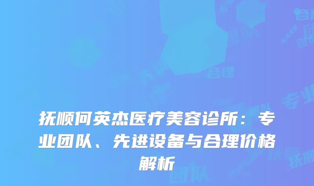 抚顺何英杰医疗美容诊所：专业团队、先进设备与合理价格解析