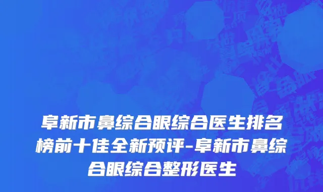 阜新市鼻综合眼综合医生排名榜前十佳全新预评-阜新市鼻综合眼综合整形医生