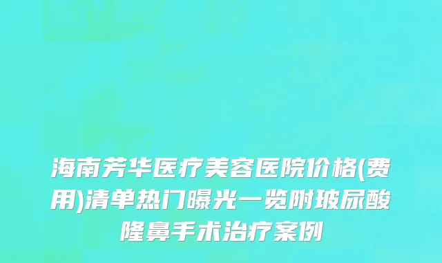 海南芳华医疗美容医院价格(费用)清单热门曝光一览附玻尿酸隆鼻手术治疗案例