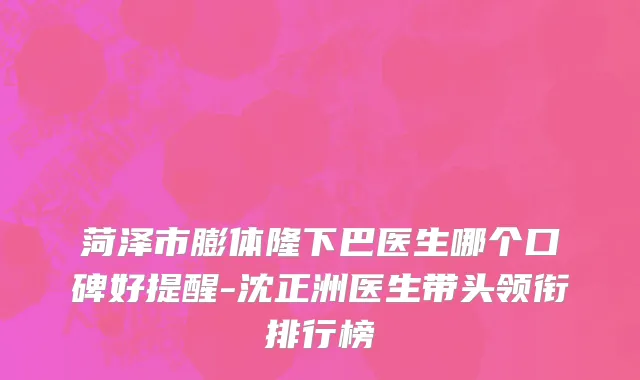 菏泽市膨体隆下巴医生哪个口碑好提醒-沈正洲医生带头领衔排行榜