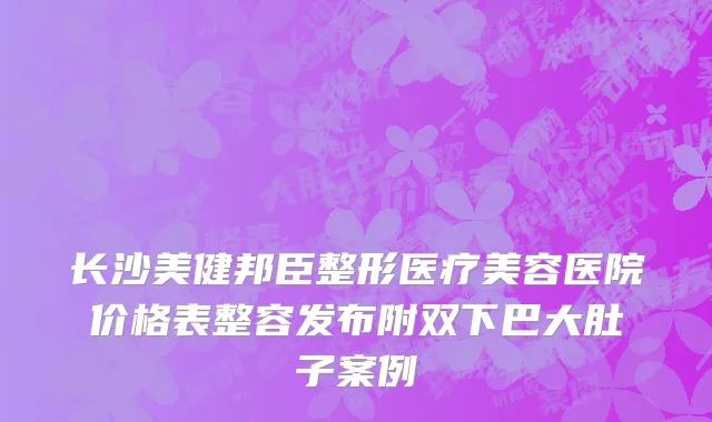长沙美健邦臣整形医疗美容医院价格表整容发布附双下巴大肚子案例