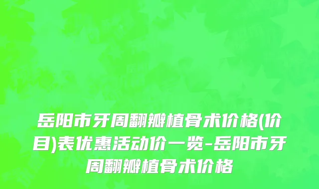岳阳市牙周翻瓣植骨术价格(价目)表优惠活动价一览-岳阳市牙周翻瓣植骨术价格