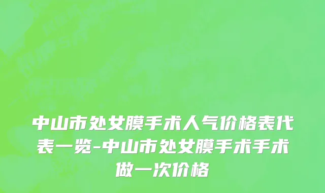 中山市处女膜手术人气价格表代表一览-中山市处女膜手术手术做一次价格