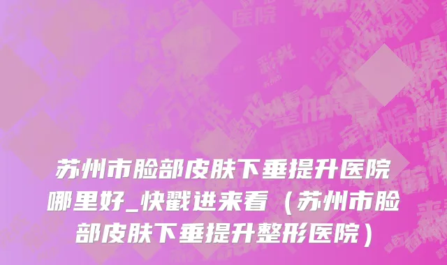 苏州市脸部皮肤下垂提升医院哪里好_快戳进来看（苏州市脸部皮肤下垂提升整形医院）