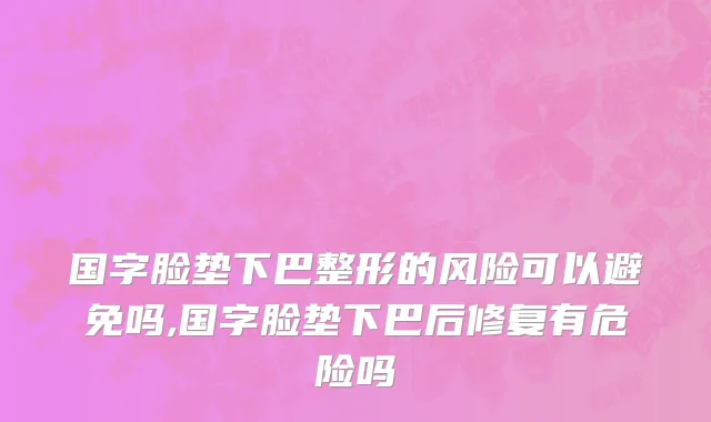 国字脸垫下巴整形的风险可以避免吗,国字脸垫下巴后修复有危险吗