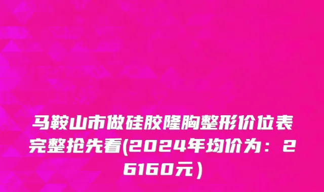 马鞍山市做硅胶隆胸整形价位表完整抢先看(2024年均价为：26160元）