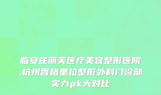 临安芘丽芙医疗美容整形医院,杭州香格里拉整形外科门诊部实力pk大对比