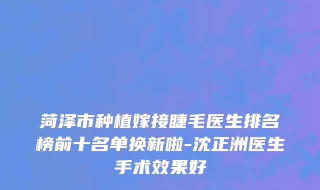 菏泽市种植嫁接睫毛医生排名榜前十名单换新啦-沈正洲医生手术效果好