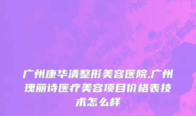 广州康华清整形美容医院,广州瑰丽诗医疗美容项目价格表技术怎么样