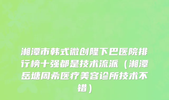 湘潭市韩式微创隆下巴医院排行榜十强都是技术流派（湘潭岳塘周希医疗美容诊所技术不错）