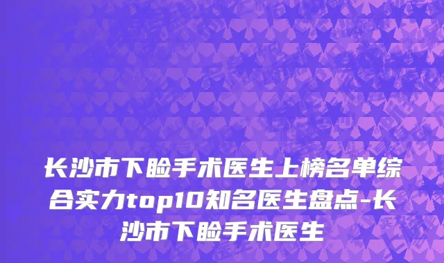 长沙市下睑手术医生上榜名单综合实力top10知名医生盘点-长沙市下睑手术医生