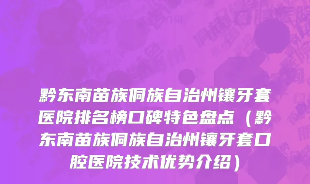 黔东南苗族侗族自治州镶牙套医院排名榜口碑特色盘点（黔东南苗族侗族自治州镶牙套口腔医院技术优势介绍）