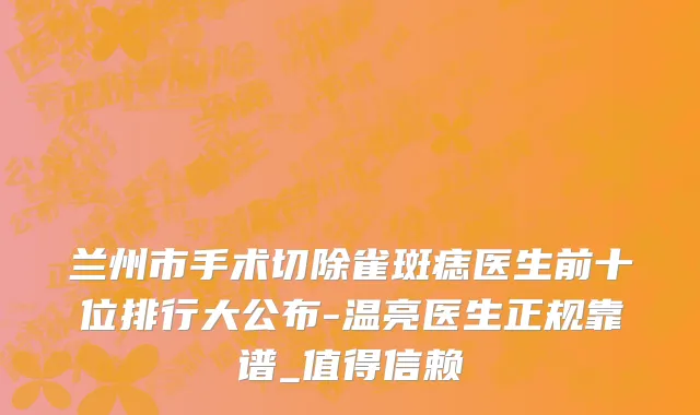 兰州市手术切除雀斑痣医生前十位排行大公布-温亮医生正规靠谱_值得信赖