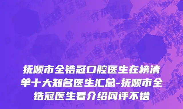 抚顺市全锆冠口腔医生在榜清单十大知名医生汇总-抚顺市全锆冠医生看介绍网评不错