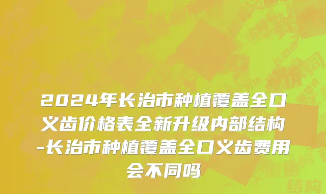 2024年长治市种植覆盖全口义齿价格表全新升级内部结构-长治市种植覆盖全口义齿费用会不同吗