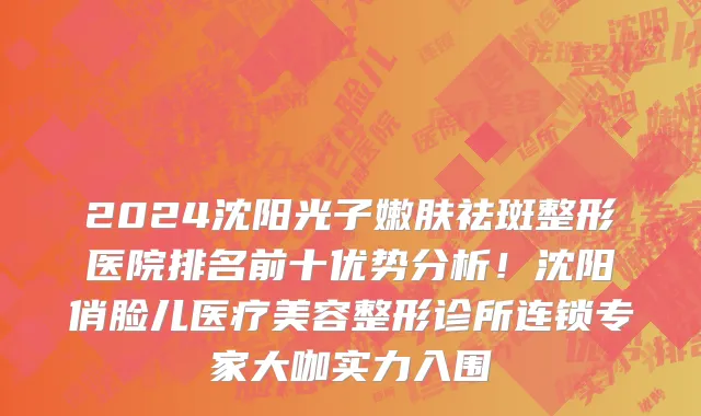 2024沈阳光子嫩肤祛斑整形医院排名前十优势分析!沈阳俏脸儿医疗美容整形诊所连锁专家大咖实力入围