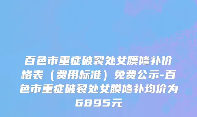 百色市重症破裂处女膜修补价格表（费用标准）免费公示-百色市重症破裂处女膜修补均价为6895元