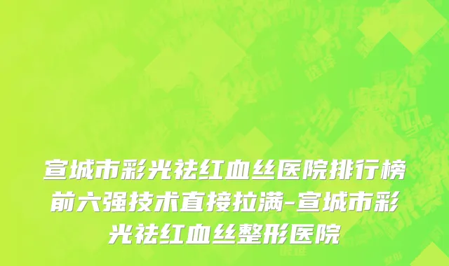 宣城市彩光祛红血丝医院排行榜前六强技术直接拉满-宣城市彩光祛红血丝整形医院