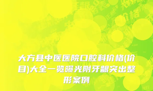 大方县中医医院口腔科价格(价目)大全一览曝光附牙龈突出整形案例