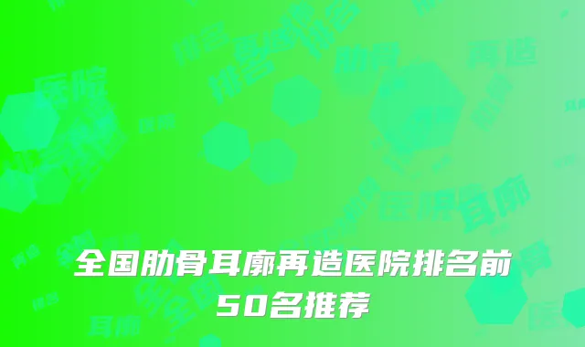 全国肋骨耳廓再造医院排名前50名推荐