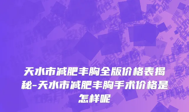 天水市减肥丰胸全版价格表揭秘-天水市减肥丰胸手术价格是怎样呢