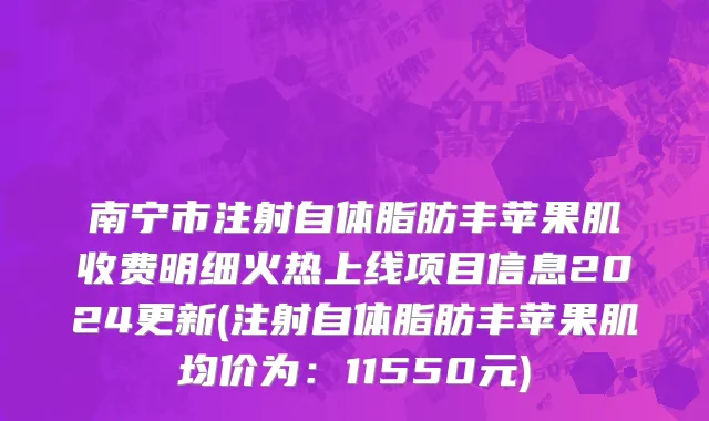 南宁市注射自体脂肪丰苹果肌收费明细火热上线项目信息2024更新(注射自体脂肪丰苹果肌均价为：11550元)