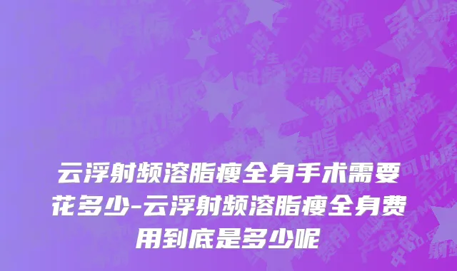 云浮射频溶脂瘦全身手术需要花多少-云浮射频溶脂瘦全身费用到底是多少呢