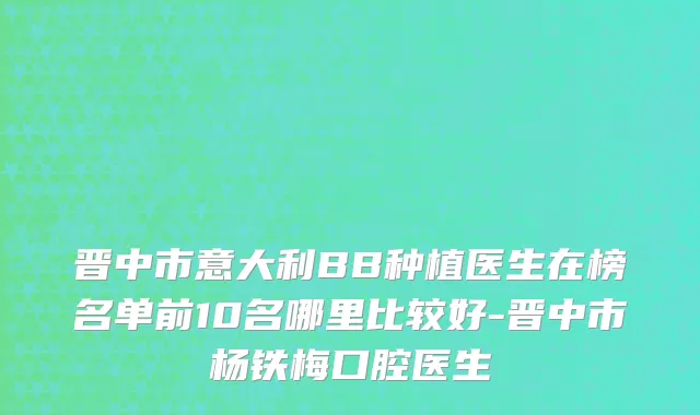 晋中市意大利BB种植医生在榜名单前10名哪里比较好-晋中市杨铁梅口腔医生