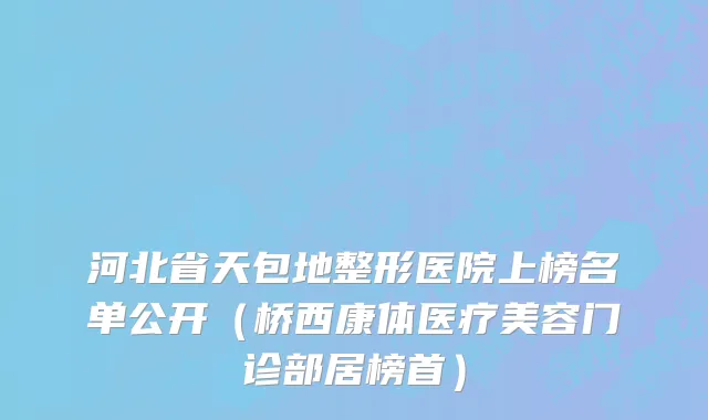 河北省天包地整形医院上榜名单公开（桥西康体医疗美容门诊部居榜首）