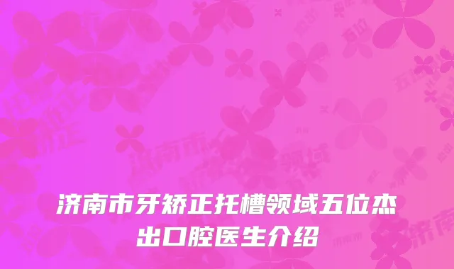 济南市牙矫正托槽领域五位杰出口腔医生介绍