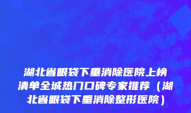 湖北省眼袋下垂消除医院上榜清单全城热门口碑专家推荐（湖北省眼袋下垂消除整形医院）