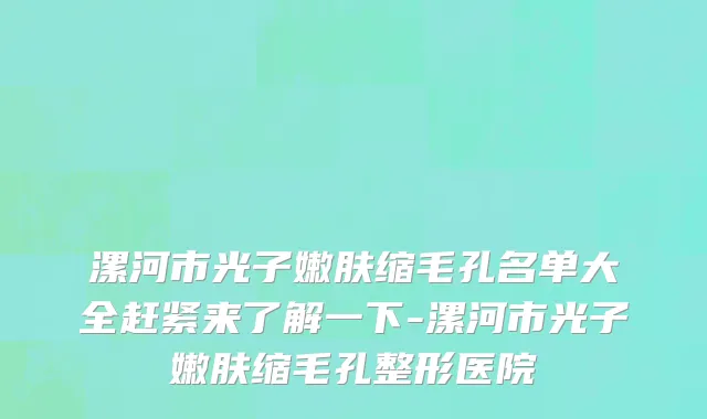 漯河市光子嫩肤缩毛孔名单大全赶紧来了解一下-漯河市光子嫩肤缩毛孔整形医院