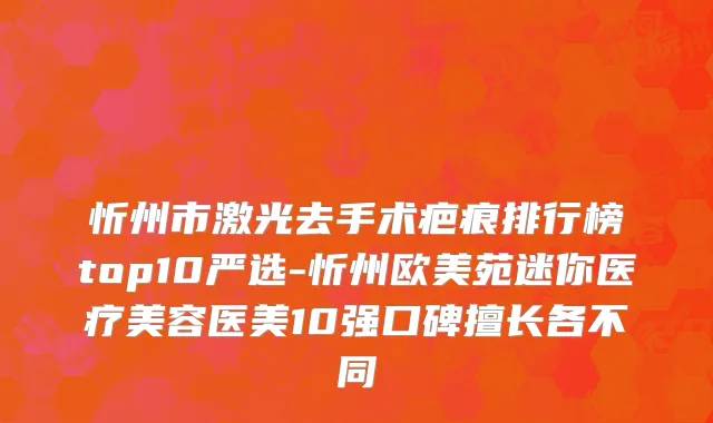 忻州市激光去手术疤痕排行榜top10严选-忻州欧美苑迷你医疗美容医美10强口碑擅长各不同