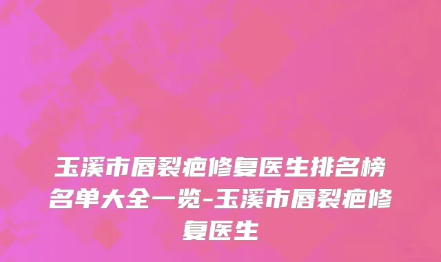 玉溪市唇裂疤修复医生排名榜名单大全一览-玉溪市唇裂疤修复医生