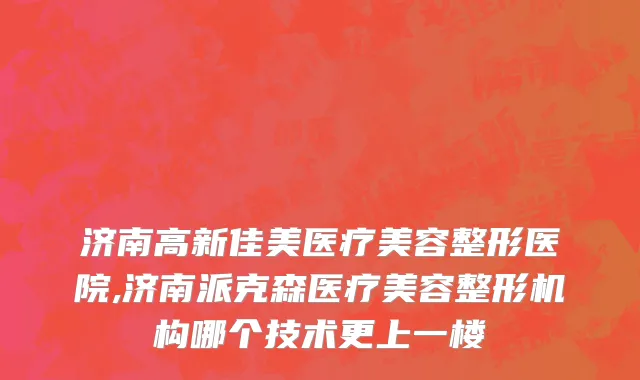 济南高新佳美医疗美容整形医院,济南派克森医疗美容整形机构哪个技术更上一楼