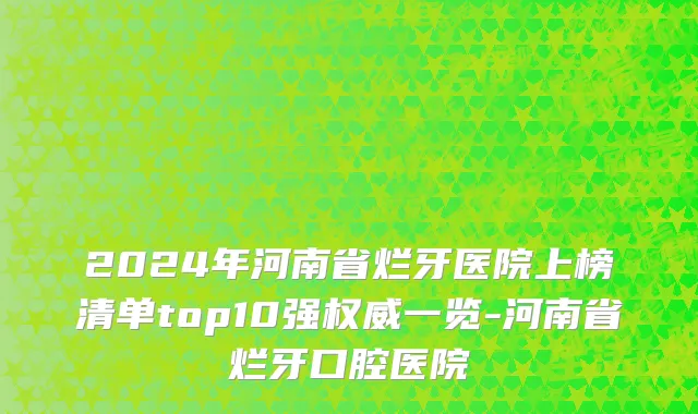 2024年河南省烂牙医院上榜清单top10强权威一览-河南省烂牙口腔医院