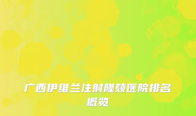 广西伊维兰注射隆颏医院排名概览