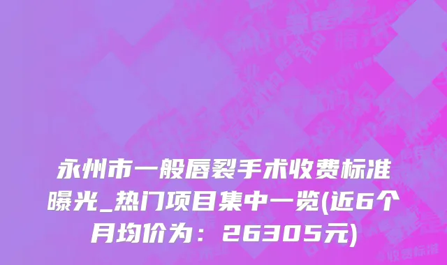 永州市一般唇裂手术收费标准曝光_热门项目集中一览(近6个月均价为：26305元)