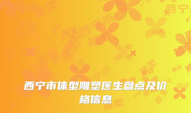 西宁市体型雕塑医生盘点及价格信息