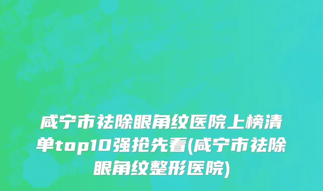 咸宁市祛除眼角纹医院上榜清单top10强抢先看(咸宁市祛除眼角纹整形医院)
