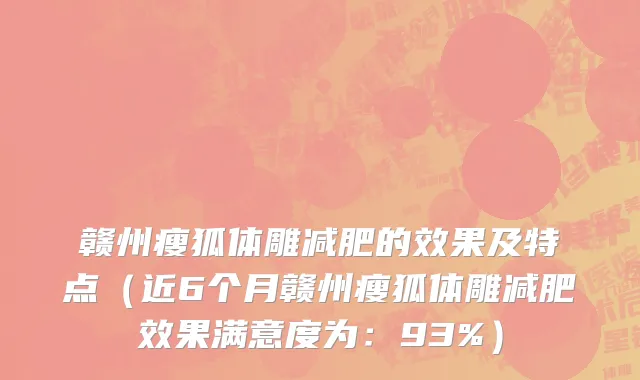 赣州瘦狐体雕减肥的效果及特点(近6个月赣州瘦狐体雕减肥效果满意度为:93%)