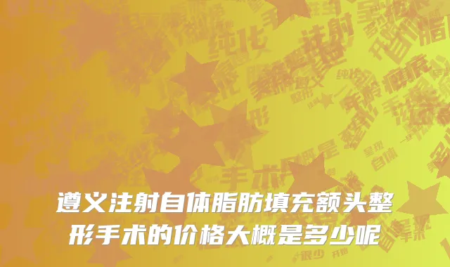 遵义注射自体脂肪填充额头整形手术的价格大概是多少呢