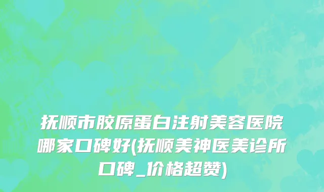抚顺市胶原蛋白注射美容医院哪家口碑好(抚顺美神医美诊所口碑_价格超赞)