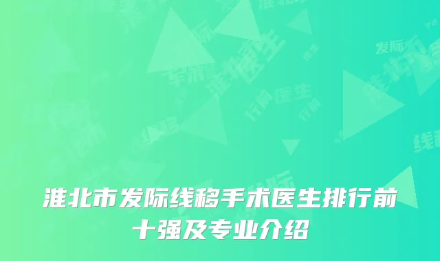 淮北市发际线移手术医生排行前十强及专业介绍
