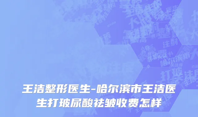 王洁整形医生-哈尔滨市王洁医生打玻尿酸祛皱收费怎样